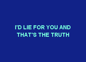 I'D LIE FOR YOU AND

THAT'S THE TRUTH