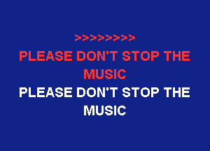 PLEASE DON'T STOP THE
MUSIC