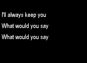 I'll always keep you

What would you say

What would you say