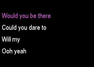 Would you be there

Could you dare to
Will my
Ooh yeah