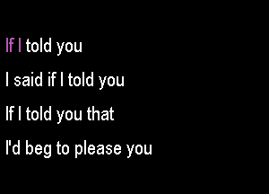 Ifl told you
I said ifl told you

Ifl told you that

I'd beg to please you