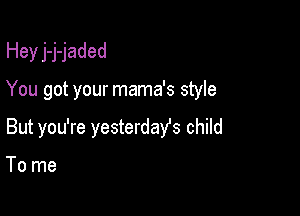 Hey j-j-jaded

You got your mama's style

But you're yesterdays child

To me