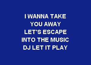 I WANNA TAKE
YOU AWAY
LET'S ESCAPE

INTO THE MUSIC
DJ LET IT PLAY
