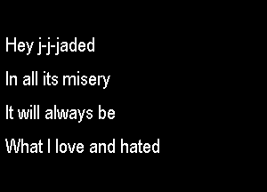 Hey j-j-jaded

In all its misery

It will always be
What I love and hated