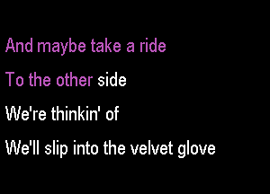 And maybe take a ride
To the other side
We're thinkin' of

We'll slip into the velvet glove