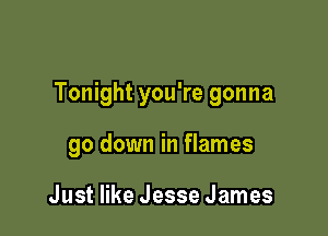 Tonight you're gonna

go down in flames

Just like Jesse James