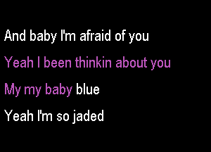 And baby I'm afraid of you

Yeah I been thinkin about you

My my baby blue

Yeah I'm so jaded