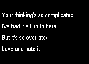 Your thinking's so complicated

I've had it all up to here
But ifs so overrated

Love and hate it