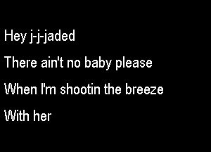 Hey j-j-jaded

There ain't no baby please

When I'm shootin the breeze
With her