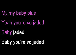 My my baby blue
Yeah you're so jaded
Babyjaded

Baby you're so jaded