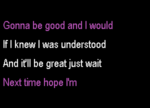 Gonna be good and I would

lfl knew I was understood

And if he greatjust wait

Next time hope I'm