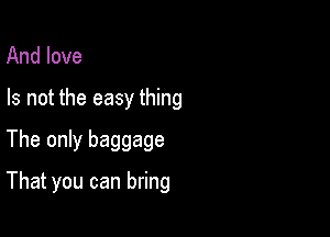 And love

Is not the easy thing

The only baggage
That you can bring
