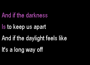 And if the darkness

Is to keep us apart

And if the daylight feels like

It's a long way off