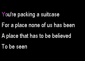 You're packing a suitcase

For a place none of us has been
A place that has to be believed

To be seen