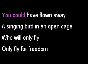 You could have flown away

A singing bird in an open cage
Who will only Hy
Only fly for freedom
