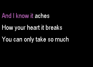 And I know it aches

How your heart it breaks

You can only take so much