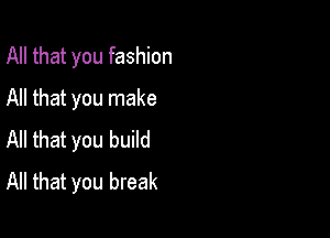 All that you fashion
All that you make

All that you build
All that you break