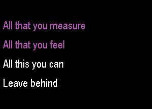 All that you measure
All that you feel

All this you can

Leave behind