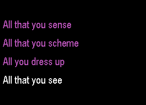 All that you sense

All that you scheme

All you dress up

All that you see