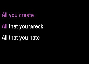 All you create

All that you wreck

All that you hate