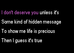 I don't deserve you unless ifs

Some kind of hidden message

To show me life is precious

Then I guess it's true