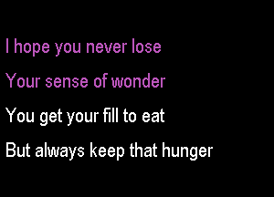 I hope you never lose
Your sense of wonder

You get your fill to eat

But always keep that hunger