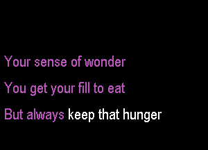 Your sense of wonder

You get your fill to eat

But always keep that hunger