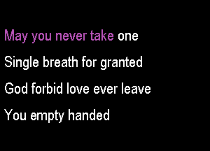 May you never take one

Single breath for granted

God forbid love ever leave

You empty handed