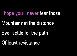 I hope you'll never fear those

Mountains in the distance

Ever settle for the path

Of least resistance