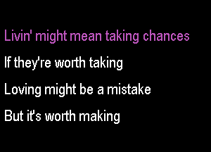 Livin' might mean taking chances
If they're worth taking

Loving might be a mistake

But it's wonh making