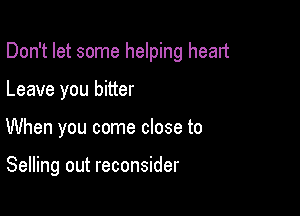 Don't let some helping heart

Leave you bitter
When you come close to

Selling out reconsider