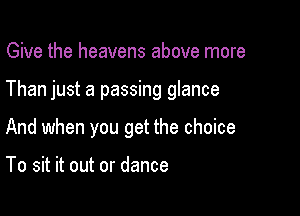 Give the heavens above more

Than just a passing glance

And when you get the choice

To sit it out or dance