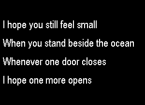 I hope you still feel small

When you stand beside the ocean
Whenever one door closes

I hope one more opens