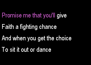 Promise me that you'll give

Faith a fighting chance
And when you get the choice

To sit it out or dance