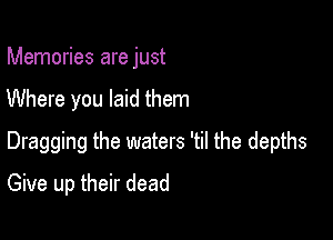 Memories are just

Where you laid them

Dragging the waters 'til the depths

Give up their dead