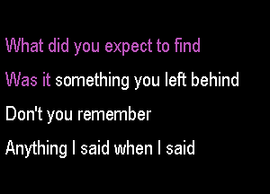 What did you expect to fund

Was it something you left behind

Don't you remember

Anything I said when I said