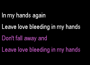In my hands again
Leave love bleeding in my hands

Don't fall away and

Leave love bleeding in my hands