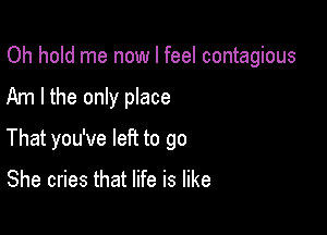 Oh hold me now I feel contagious

Am I the only place

That you've left to go

She cries that life is like