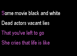 Some movie black and white

Dead actors vacant lies

That you've left to go

She cries that life is like