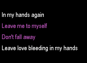 In my hands again
Leave me to myself

Don't fall away

Leave love bleeding in my hands