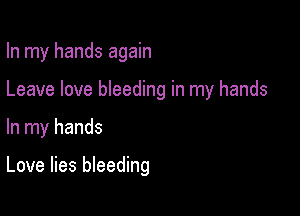 In my hands again

Leave love bleeding in my hands

In my hands

Love lies bleeding