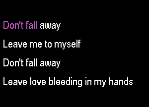 Don't fall away
Leave me to myself

Don't fall away

Leave love bleeding in my hands