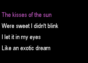 The kisses of the sun

Were sweet I didn't blink

I let it in my eyes

Like an exotic dream