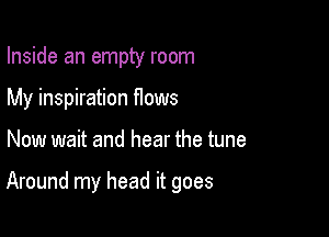 Inside an empty room
My inspiration Hows

Now wait and hear the tune

Around my head it goes