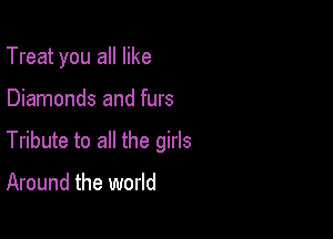 Treat you all like

Diamonds and furs

Tribute to all the girls

Around the world