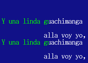 Y una linda guachimanga

alla voy yo,
Y una linda guachimanga

alla voy yo,