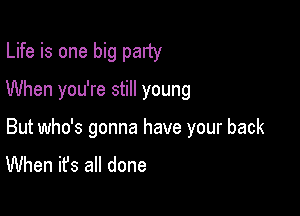 Life is one big party
When you're still young

But who's gonna have your back
When it's all done