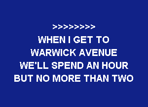 WHEN I GET TO
WARWICK AVENUE
WE'LL SPEND AN HOUR
BUT NO MORE THAN TWO