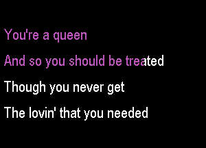 You're a queen

And so you should be treated

Though you never get

The lovin' that you needed