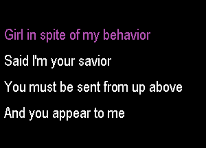 Girl in spite of my behavior

Said I'm your savior
You must be sent from up above

And you appear to me